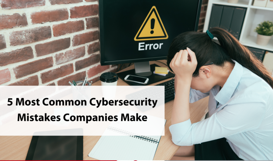 5 Most Common Cybersecurity Mistakes Companies Make